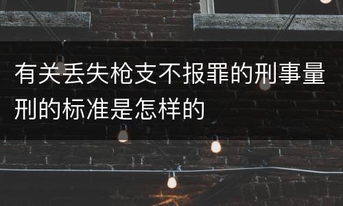 有关丢失枪支不报罪的刑事量刑的标准是怎样的