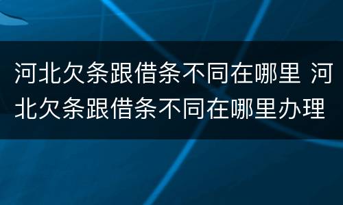 河北欠条跟借条不同在哪里 河北欠条跟借条不同在哪里办理