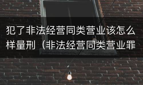 犯了非法经营同类营业该怎么样量刑（非法经营同类营业罪立案标准）