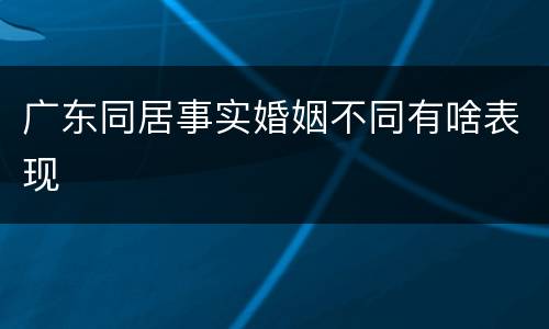 广东同居事实婚姻不同有啥表现