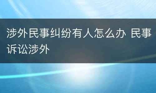 涉外民事纠纷有人怎么办 民事诉讼涉外