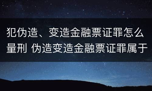 犯伪造、变造金融票证罪怎么量刑 伪造变造金融票证罪属于金融诈骗罪吗