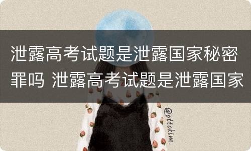 泄露高考试题是泄露国家秘密罪吗 泄露高考试题是泄露国家秘密罪吗为什么