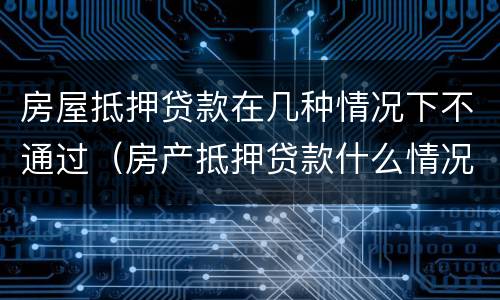 房屋抵押贷款在几种情况下不通过（房产抵押贷款什么情况下贷不到款）