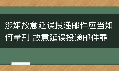 涉嫌故意延误投递邮件应当如何量刑 故意延误投递邮件罪