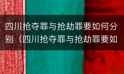 四川抢夺罪与抢劫罪要如何分别（四川抢夺罪与抢劫罪要如何分别处罚）