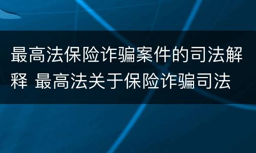 最高法保险诈骗案件的司法解释 最高法关于保险诈骗司法