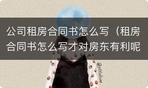 公司租房合同书怎么写（租房合同书怎么写才对房东有利呢）