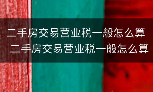 二手房交易营业税一般怎么算 二手房交易营业税一般怎么算的