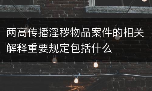 两高传播淫秽物品案件的相关解释重要规定包括什么