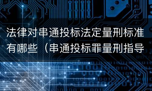 法律对串通投标法定量刑标准有哪些（串通投标罪量刑指导意见）