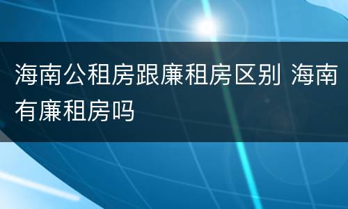 海南公租房跟廉租房区别 海南有廉租房吗