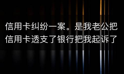 信用卡纠纷一案。是我老公把信用卡透支了银行把我起诉了