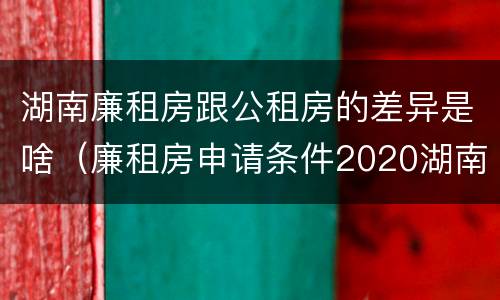湖南廉租房跟公租房的差异是啥（廉租房申请条件2020湖南）