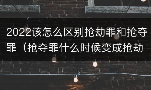 2022该怎么区别抢劫罪和抢夺罪（抢夺罪什么时候变成抢劫罪）