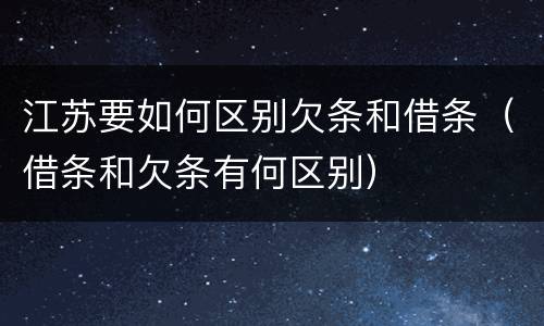 江苏要如何区别欠条和借条（借条和欠条有何区别）