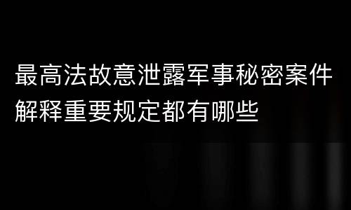 最高法故意泄露军事秘密案件解释重要规定都有哪些