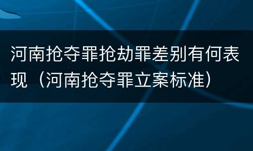 河南抢夺罪抢劫罪差别有何表现（河南抢夺罪立案标准）