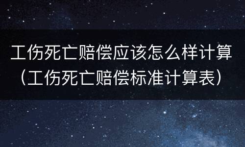 工伤死亡赔偿应该怎么样计算（工伤死亡赔偿标准计算表）