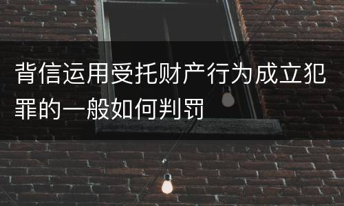 背信运用受托财产行为成立犯罪的一般如何判罚