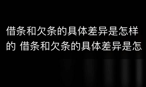 借条和欠条的具体差异是怎样的 借条和欠条的具体差异是怎样的呢