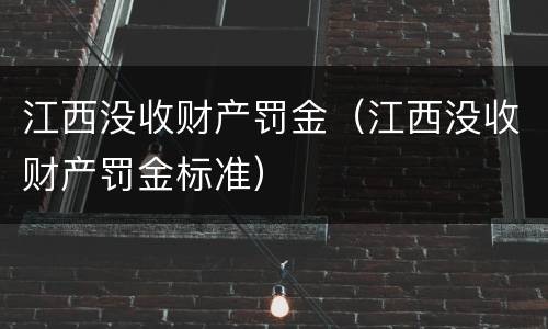 江西没收财产罚金（江西没收财产罚金标准）