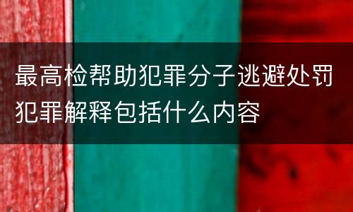 最高检帮助犯罪分子逃避处罚犯罪解释包括什么内容