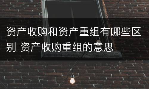 资产收购和资产重组有哪些区别 资产收购重组的意思