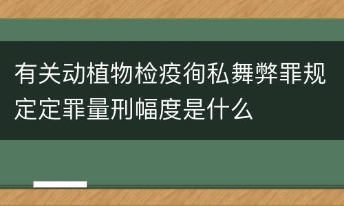 有关动植物检疫徇私舞弊罪规定定罪量刑幅度是什么