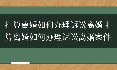 打算离婚如何办理诉讼离婚 打算离婚如何办理诉讼离婚案件