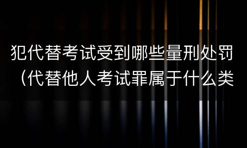 犯代替考试受到哪些量刑处罚（代替他人考试罪属于什么类犯罪）