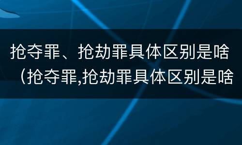 抢夺罪、抢劫罪具体区别是啥（抢夺罪,抢劫罪具体区别是啥呢）