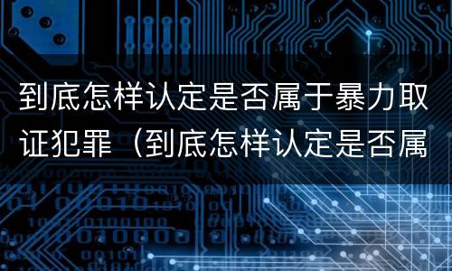 到底怎样认定是否属于暴力取证犯罪（到底怎样认定是否属于暴力取证犯罪罪名）