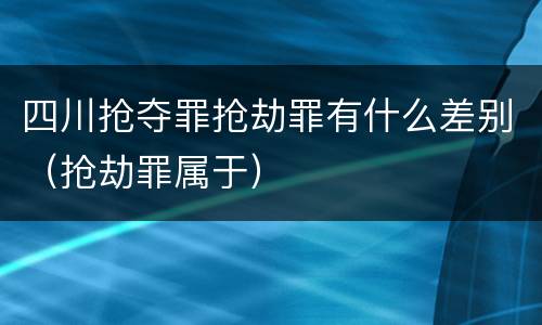 四川抢夺罪抢劫罪有什么差别（抢劫罪属于）