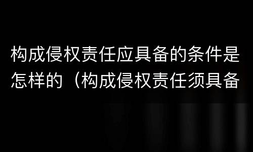 构成侵权责任应具备的条件是怎样的（构成侵权责任须具备哪些构成要件）