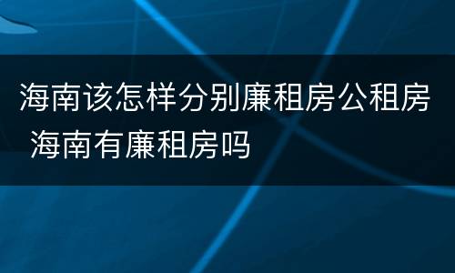海南该怎样分别廉租房公租房 海南有廉租房吗