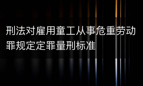 刑法对雇用童工从事危重劳动罪规定定罪量刑标准
