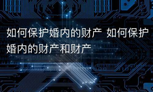 如何保护婚内的财产 如何保护婚内的财产和财产