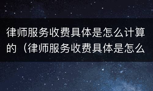 律师服务收费具体是怎么计算的（律师服务收费具体是怎么计算的呀）