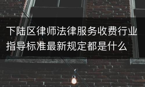下陆区律师法律服务收费行业指导标准最新规定都是什么