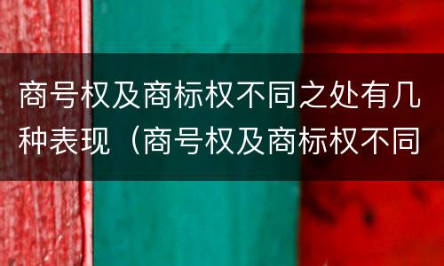 商号权及商标权不同之处有几种表现（商号权及商标权不同之处有几种表现形态）