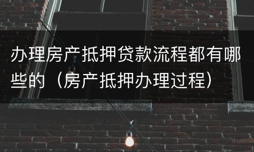 办理房产抵押贷款流程都有哪些的（房产抵押办理过程）