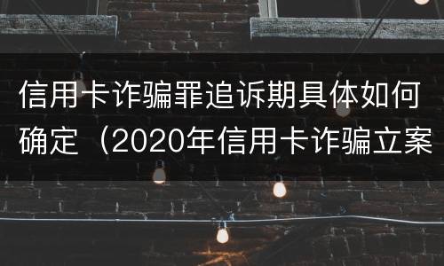 信用卡诈骗罪追诉期具体如何确定（2020年信用卡诈骗立案标准）