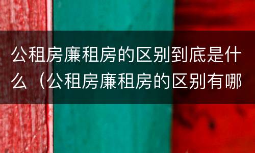 公租房廉租房的区别到底是什么（公租房廉租房的区别有哪些）