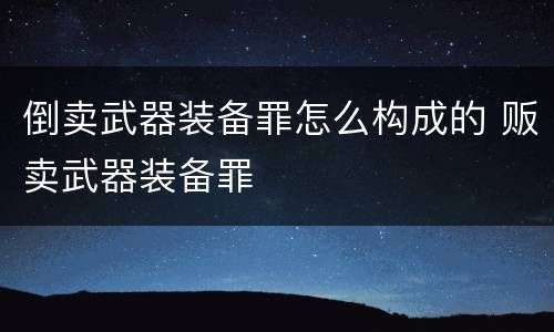 倒卖武器装备罪怎么构成的 贩卖武器装备罪