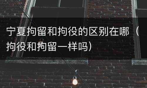 宁夏拘留和拘役的区别在哪（拘役和拘留一样吗）