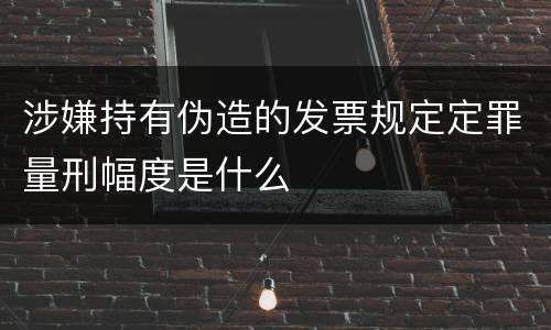 涉嫌持有伪造的发票规定定罪量刑幅度是什么