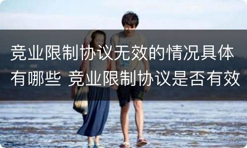竞业限制协议无效的情况具体有哪些 竞业限制协议是否有效