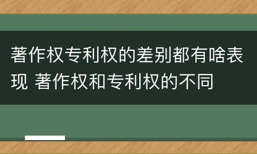 著作权专利权的差别都有啥表现 著作权和专利权的不同