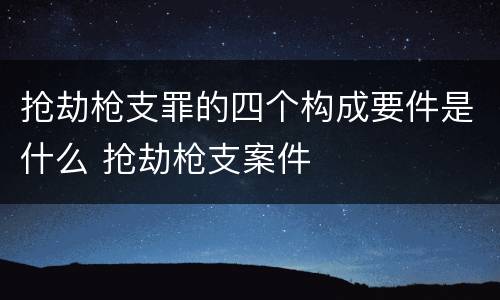 抢劫枪支罪的四个构成要件是什么 抢劫枪支案件